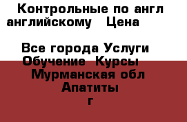 Контрольные по англ английскому › Цена ­ 300 - Все города Услуги » Обучение. Курсы   . Мурманская обл.,Апатиты г.